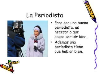 La Periodista Para ser una buena periodista, es necesario que sepas esribir bien. Ademas una periodista tiene que hablar bien. 