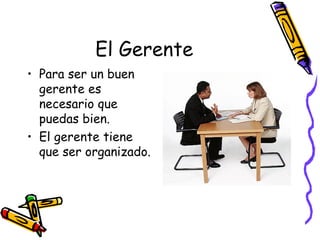 El Gerente Para ser un buen gerente es necesario que puedas bien. El gerente tiene que ser organizado. 