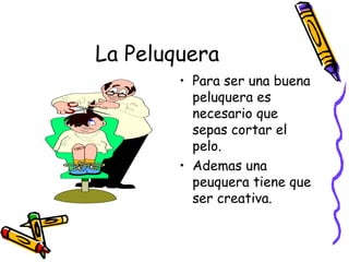 La Peluquera Para ser una buena peluquera es necesario que sepas cortar el pelo. Ademas una peuquera tiene que ser creativa. 