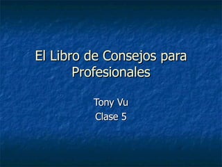 El Libro de Consejos para Profesionales Tony Vu Clase 5 