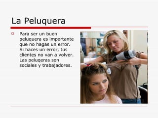 La Peluquera  Para ser un buen peluquera es importante que no hagas un error. Si haces un error, tus clientes no van a volver. Las peluqeras son sociales y trabajadores. 