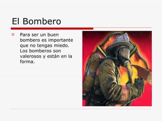 El Bombero Para ser un buen bombero es importante que no tengas miedo. Los bomberos son valerosos y están en la forma. 