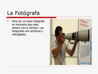 La Fotógrafa  Para ser un buen fotógrafa es necesario que seas diestro con la cámara. Las fotógrafas son artisticas y entregadas.  