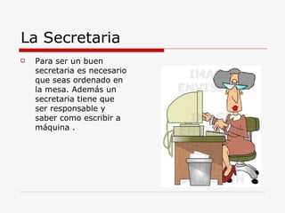 La Secretaria  Para ser un buen secretaria es necesario que seas ordenado en la mesa. Además un secretaria tiene que ser responsable y saber como escribir a máquina .  