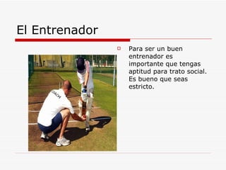 El Entrenador Para ser un buen entrenador es importante que tengas aptitud para trato social. Es bueno que seas estricto. 