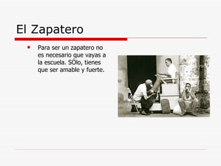 El Zapatero Para ser un zapatero no es necesario que vayas a la escuela. SÓlo, tienes que ser amable y fuerte. 