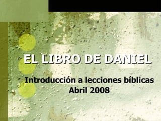 EL LIBRO DE DANIEL Introducción a lecciones bíblicas Abril 2008 