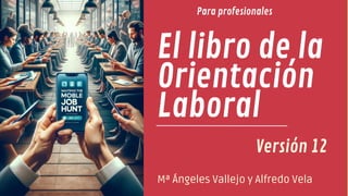 El libro de la
Orientación
Laboral
Mª Ángeles Vallejo y Alfredo Vela
Versión 12
Para profesionales
 