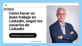 Cómo hacer un
buen trabajo en
LinkedIn, según los
usuarios de
LinkedIn
Resultados muy interesantes
por Alfredo Vela
ESTUDIO
 