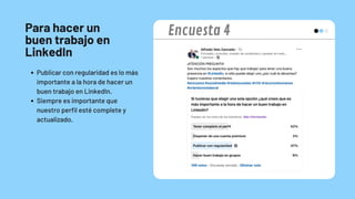 Para hacer un
buen trabajo en
LinkedIn
Publicar con regularidad es lo más
importante a la hora de hacer un
buen trabajo en LinkedIn.
Siempre es importante que
nuestro perfil esté complete y
actualizado.
Encuesta 4
 