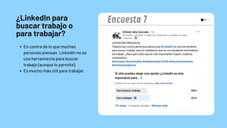 ¿LinkedIn para
buscar trabajo o
para trabajar?
En contra de lo que muchas
personas piensan, LinkedIn no es
una herramienta para buscar
trabajo (aunque lo permite).
Es mucho más útil para trabajar.
Encuesta 7
 