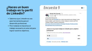 ¿Haces un buen
trabajo en tu perfil
de LinkedIn?
Sabemos que LinkedIn es una
gran herramienta para el
desarrollo profesional.
Pero todavía no hacemos el
trabajo necesario en esta red para
lograr nuestros objetivos.
Encuesta 9
 