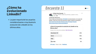 ¿Cómo ha
evolucionado
LinkedIn?
La gran mayoría de los usuarios
considera buena o muy buena la
evolución de LinkedIn en los
últimos años.
Encuesta 11
 