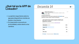 ¿Qué tal es la APP de
LinkedIn?
La opinión mayoritaria sobre la
app para dispositivos móviles es
buena o muy buena.
Es importante conocerla en
profundidad y estar atento a los
cambios.
Encuesta 14
 