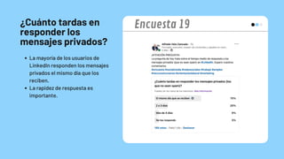¿Cuánto tardas en
responder los
mensajes privados?
La mayoría de los usuarios de
LinkedIn responden los mensajes
privados el mismo día que los
reciben.
La rapidez de respuesta es
importante.
Encuesta 19
 