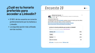 ¿Cuál es tu horario
preferido para
acceder a LinkedIn?
El 56% de los usuarios se conecta
preferentemente por la mañana a
LinkedIn.
La segunda opción más utilizada
son las noches.
Encuesta 20
 