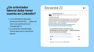 ¿Un orientador
laboral debe tener
cuenta en LinkedIn?
Los orientadores laborales,
profesores de de FOL, … deben de
tener una cuenta activa en
LinkedIn (92%).
La cuenta de LinkedIn debe
formar parte de la orientación
laboral.
Encuesta 21
 