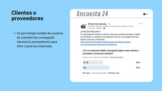Clientes o
proveedores
Un porcentaje notable de usuarios
de LinkedIn has conseguido
clientes (o proveedores) para
ellos o para sus empresas.
Encuesta 24
 