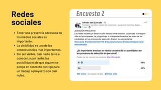 Redes
sociales
Tener una presencia adecuada en
los medios sociales es
importante.
La visibilidad es una de las
consecuencias más importantes.
Sin ser visible, casi nadie te va a
conocer, y por tanto, las
posibilidades de que alguien se
ponga en contacto contigo para
un trabajo o proyecto son casi
nulas.
Encuesta 2
 