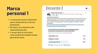 Marca
personal 1
La marca personal es importante
para el desarrollo de tu carrera
profesional.
De hecho, es el elemento más
importante para ello.
Y es que tanto el currículum,
como el perfil de LinkedIn forman
parte de la marca.
Encuesta 3
 
