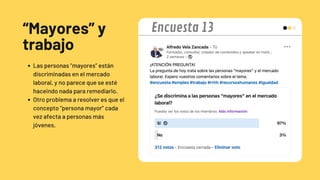 “Mayores” y
trabajo
Las personas “mayores” están
discriminadas en el mercado
laboral, y no parece que se esté
haceindo nada para remediarlo.
Otro problema a resolver es que el
concepto “persona mayor” cada
vez afecta a personas más
jóvenes.
Encuesta 13
 