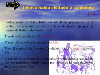 Jehová había visitado á su pueblo   ( 1:6 ) Evidentemente el Señor había enviado lluvia para poner fin al hambre. La sober...
