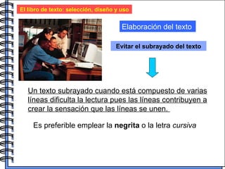 El libro de texto: selección, diseño y uso Elaboración del texto Evitar el subrayado del texto Un texto subrayado cuando está compuesto de varias líneas dificulta la lectura pues las líneas contribuyen a crear la sensación que las líneas se unen.  Es preferible emplear la  negrita  o la letra  cursiva 