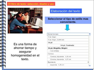 El libro de texto: selección, diseño y uso Elaboración del texto Seleccionar el tipo de estilo mas conveniente. Es una forma de ahorrar tiempo y asegurar homogeneidad en el texto. 