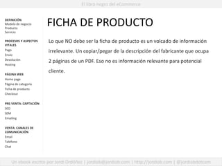 El libro negro del eCommerce
DEFINICIÓN
Modelo de negocio
Producto
Servicio
PROCESOS Y ASPECTOS
VITALES
Pago
Envío
Devoluc...