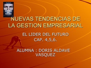 NUEVAS TENDENCIAS DE LA GESTION EMPRESARIAL EL LIDER DEL FUTURO CAP. 4,5,6. ALUMNA : DORIS ALDAVE  VASQUEZ 