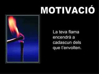 MOTIVACIÓ La teva flama encendrà a cadascun dels que t’envolten. 