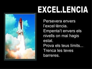 EXCEL.LENCIA Persevera envers l’excel·lència. Empenta’t envers els nivells on mai hagis estat. Prova els teus límits...  Trenca les teves barreres. 