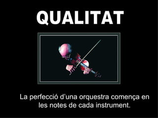 QUALITAT La perfecció d’una orquestra comença en les notes de cada instrument. 