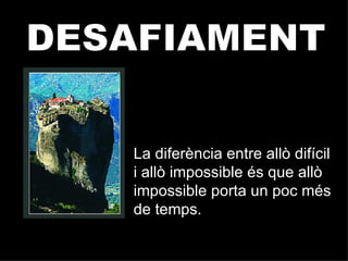 DESAFIAMENT La diferència entre allò difícil i allò impossible és que allò impossible porta un poc més de temps. 