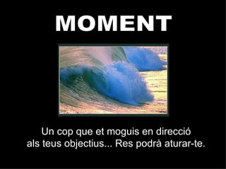 MOMENT Un cop que et moguis en direcció als teus objectius... Res podrà aturar-te. 