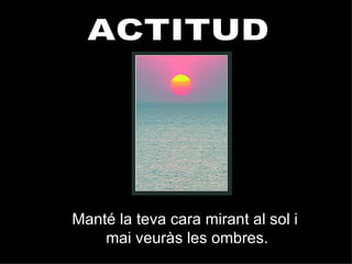 ACTITUD Manté la teva cara mirant al sol i  mai veuràs les ombres. 