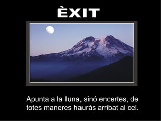 ÈXIT Apunta a la lluna, sinó encertes, de totes maneres hauràs arribat al cel. 