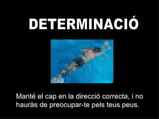Manté el cap en la direcció correcta, i no hauràs de preocupar-te pels teus peus. DETERMINACIÓ 