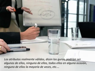 Los atributos realmente válidos, dicen los gurús, podrían ser
algunos de ellos, ninguno de ellos, todos ellos en alguna ocasión,
ninguno de ellos la mayoría de veces, etc.…
 