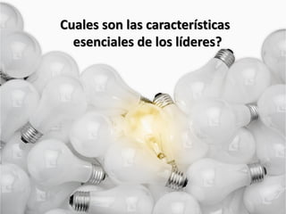 Cuales son las características
  esenciales de los líderes?
 