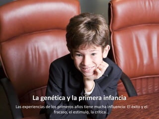 La genética y la primera infancia
Las experiencias de los primeros años tiene mucha influencia: El éxito y el
                      fracaso, el estimulo, la crítica...
 