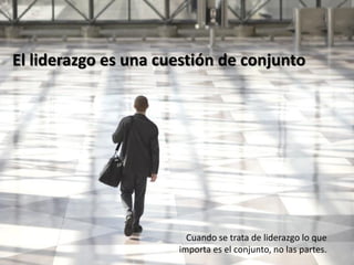 El liderazgo es una cuestión de conjunto




                        Cuando se trata de liderazgo lo que
                      importa es el conjunto, no las partes.
 