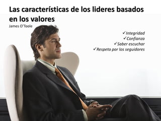 Las características de los lideres basados
en los valores
James O’Toole
                                         Integridad
                                         Confianza
                                    Saber escuchar
                          Respeto por los seguidores
 
