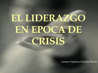 EL LIDERAZGO EN EPOCA DE CRISIS Carrasco Espinoza Christian Harold 