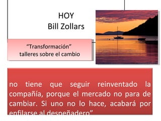 HOY Bill Zollars “ Transformación”  talleres sobre el cambio Uno tiene que seguir reinventado la compañía, porque el mercado no para de cambiar. Si uno no lo hace, acabará por enfilarse al despeñadero” 