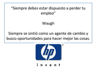 “ Siempre debes estar dispuesto a perder tu empleo” Waugh Siempre se sintió como un agente de cambio y busco oportunidades para hacer mejor las cosas. 