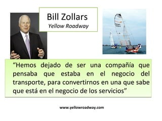 Bill Zollars   Yellow Roadway “ Hemos dejado de ser una compañía que pensaba que estaba en el negocio del transporte, para convertirnos en una que sabe que está en el negocio de los servicios” www.yellowroadway.com  