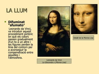 LA LLUM Difuminat “sfumato ” Leonardo da Vinci, va introduir aquest procediment pictòric en què els colors passen gradualment d'un to a un altre i les figures perden la línia del contorn per a aconseguir la compenetració entre aquelles i l'atmosfera.  Leonardo da Vinci La Gioconda o (Monna Lisa) Detall de la Monna Lisa 