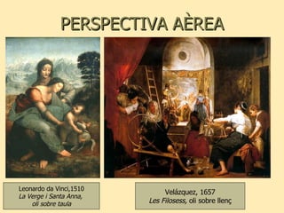 PERSPECTIVA AÈREA Velázquez, 1657 Les Filosess,  oli sobre llenç Leonardo da Vinci,1510 La Verge i Santa Anna,  oli sobre taula 