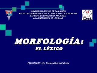 MORFOLOGÍA: EL LÉXICO UNIVERSIDAD MAYOR DE SAN SIMÓN FACULTAD DE HUMANIDADES Y CIENCIAS DE LA EDUCACIÓN CARRERA DE LINGÜÍSTICA APLICADA  A LA ENSEÑANZA DE LENGUAS FACILITADOR:  Lic. Carlos Alberto Estrada 